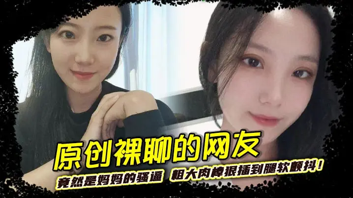 原创裸聊的网友竟然是妈妈的骚逼 粗大肉棒狠插到腿软颤抖！巨乳晃荡间娇喘连连浪叫不止