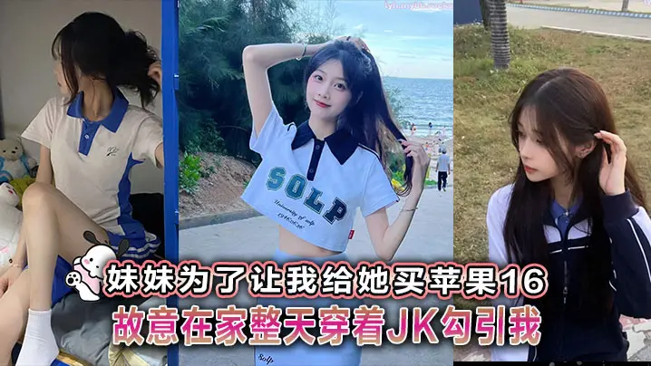 【兄妹乱伦】妹妹为了让我给她买苹果16故意在家整天穿着JK勾引我
