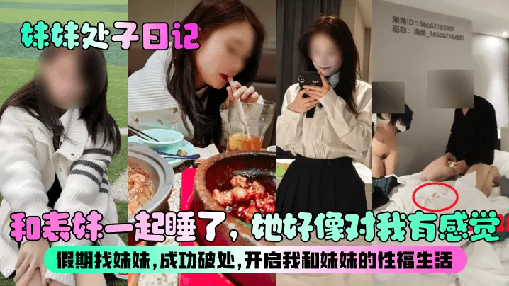 【妹妹处子日记】和表妹一起睡了，她好像对我有感觉？假期找妹妹，成功破处，开启我和妹妹的性福生活！