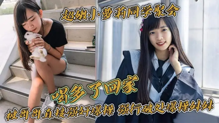 超嫩小萝莉同学聚会，喝多了回家。被哥哥直接强奸爆操，强行破处爆操妹妹，把妹妹操的一直哭叫，真是太刺激了