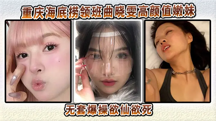 重庆海底捞领班曲晓雯高颜值嫩妹性爱视频流出，无套爆操欲仙欲死怕是爽得要起飞哦