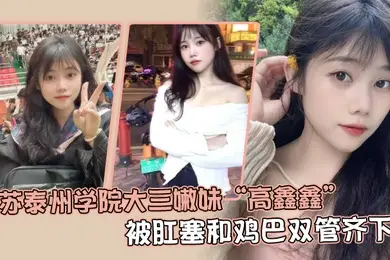 江苏泰州学院大三嫩妹高鑫鑫被肛塞和鸡巴双管齐下开着语音让网友打飞机