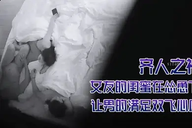 酒店摄像头偷拍齐人之福女友的闺蜜在怂恿下让男的满足双飞心愿