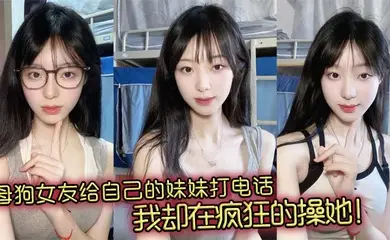 母狗女友给自己的妹妹打电话，我却在疯狂的操她！