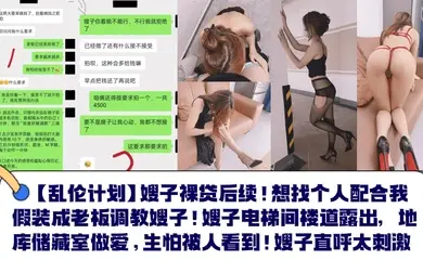 【乱伦计划】嫂子裸贷后续！想找个人配合我假装成老板调教嫂子！嫂子电梯间楼道露出，地库储藏室做爱，生怕被人看到！嫂子直呼太刺激！