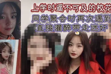 上学时遥不可及的校花同学聚会时再次遇到直接灌醉带走迷奸