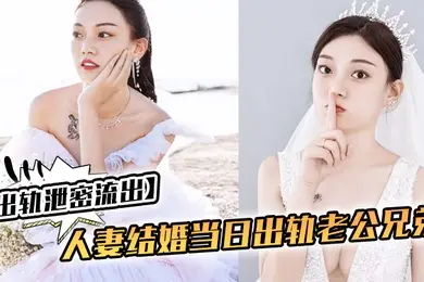出轨泄密流出人妻结婚当日出轨老公兄弟_老公知道后一气之下把视频曝光了