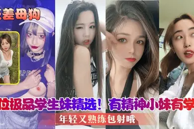 反差母狗8位极品学生妹精选有精神小妹有学霸年轻又熟练包射哦