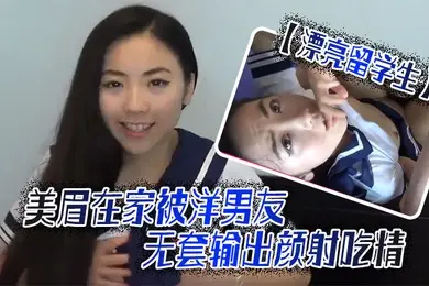 漂亮留学生美眉吃鸡啪啪啊啊轻点轻点慢一点在家被洋男友无套输出颜射吃精