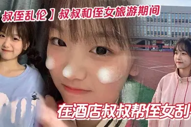 【叔侄乱伦】叔叔和侄女旅游期间在酒店叔叔帮侄女刮毛