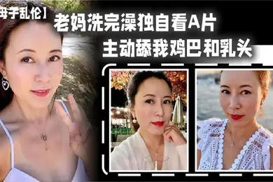 老妈洗完澡主动舔鸡巴春潮涌动太敏感插几下