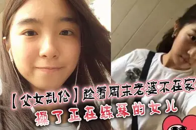 父女乱伦趁着周末老婆不在家操了正在练琴的女儿
