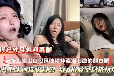 萝莉网传户外母狗校花刘雨彤马路上自慰自风油精抹逼刺激的翻白眼公共卫生间淫语自慰群p掐脖窒息被玩坏