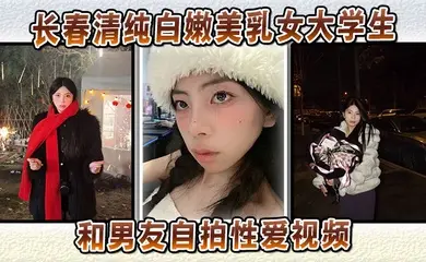 长春清纯白嫩美乳女大学生和男友自拍性爱视频