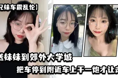 兄妹车震乱伦送妹妹到郊外大学城把车停到附近车上干一炮才让走