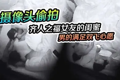摄像头偷拍齐人之福女友的闺蜜在怂恿下让男的满足双飞心愿