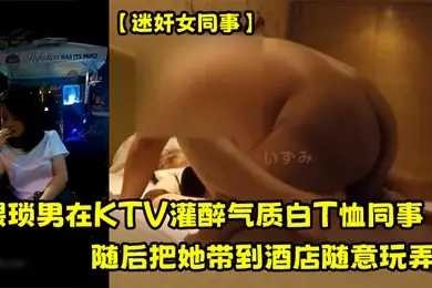 迷奸女同事猥琐男在KTV灌醉气质白T恤同事随后把她带到酒店随意玩弄