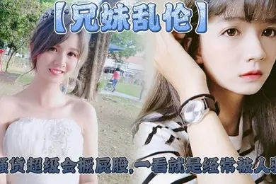 【兄妹乱伦】妹妹这个大屁股太爽了,小骚货超级会撅屁股,一看就是经常被人骑