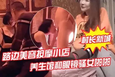 村长新城市探店路边美容按摩小店嫖妓偷拍先搞按摩店老板娘热身再去养生馆和眼镜骚女啪啪