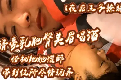 夜店王子撩妹请豪乳肥臀美眉喝酒借机把她灌醉带到住所内射乳射尽情玩弄中途醒了还有对话