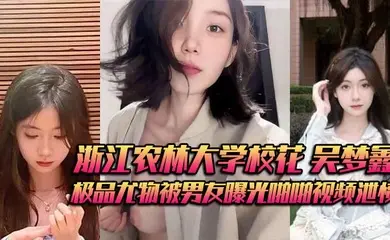 浙江农林大学校花 吴梦鑫 背着男友接受金主包养 极品尤物被男友曝光啪啪视频泄愤