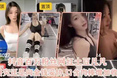 抖音百万粉丝网红土豆凡凡终究还是向金钱妥协口含肉棒增加收益