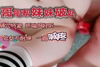 哥哥帮自己妹妹破了处_骚穴看着很紧又嫩娇喘很好听