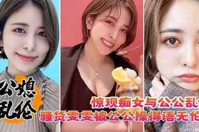 公媳乱伦惊现痴女与公公乱伦骚货雯雯被公公操得语无伦次骚话连篇还让我吃他精液