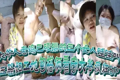 三骚妇工地勾搭俩看守大爷疯狂5P大爷人老鸡巴硬操的三个女人哇哇叫