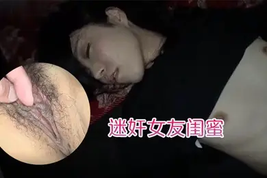 迷奸女友闺蜜趁女友的闺蜜喝醉睡着先扣逼后舔逼先日嘴后日逼最后射肚子上