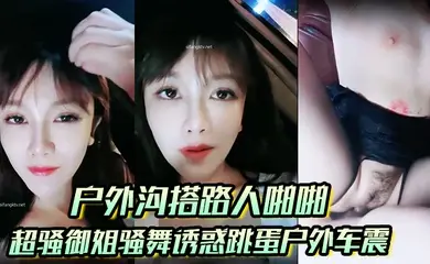 【户外沟搭路人啪啪】超骚御姐骚舞诱惑跳蛋户外车震沐浴秀很不错
