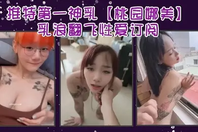推特第一神乳桃园娜美乳浪翻飞性爱订阅奶子很大罩杯应该有H性爱啪啪大乳房乱颤