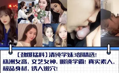【劲爆猛料】清纯学妹3部精选！株洲女高，文艺女神，眼镜学霸！真实素人，极品身材，诱人嫩穴！