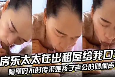 房东太太在出租屋给我口交隔壁时不时传来她孩子老公的吵闹声