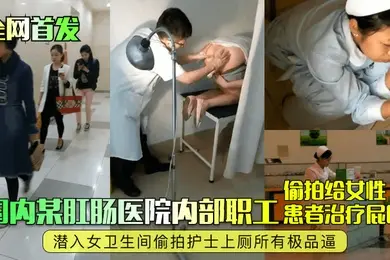 全网首发国内某肛肠医院内部职工偷拍给女性患者治疗屁眼潜入女卫生间偷拍护士上厕所有极品逼