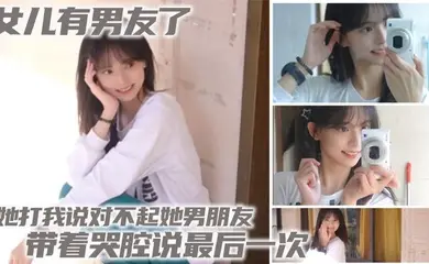 【父女乱伦】女儿有男友了 她打我说对不起她男朋友 带着哭腔说最后一次