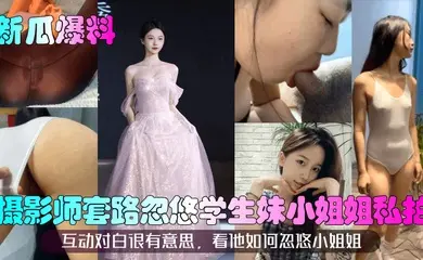 【新瓜爆料】摄影师套路忽悠学生妹小姐姐私拍！互动对白很有意思，看他如何忽悠小姐姐！
