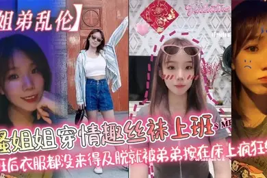 【姐弟乱伦】骚姐姐穿情趣丝袜上班_下班后衣服都没来得及脱就被弟弟按在床上疯狂输出