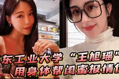广东工业大学王旭瑶用身体帮闺蜜报情仇却反被曝光操逼视频