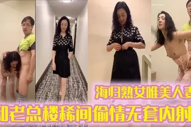 偷情泄密海归熟女唯美人妻和老总楼稀间偷情无套内射带着精液回家