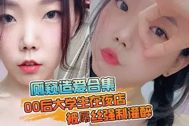 厕窥造爱合集00后大学生在夜店被屌丝强制灌醉带到厕所边吐边操高潮痉挛
