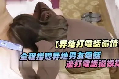 异地打电话偷情全程接听异地男友电话边打电话边被操