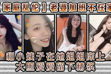 家庭乱伦老婆加班不在家和小姨子在她姐姐床上大胆爱爱留下精浆
