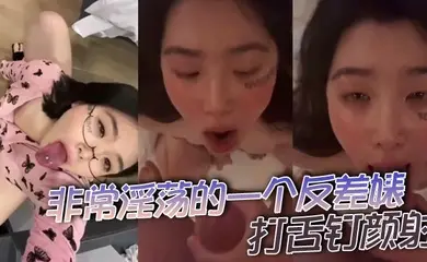 非常淫荡的一个反差婊，打舌钉颜射