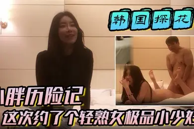 【韩国探花】小胖历险记这次约了个轻熟女极品小少妇味道十足一顿狂草