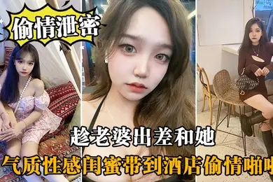 偷情泄密趁老.婆出.差和她气.质性感闺.蜜带.到酒店.偷情啪啪.闺蜜相当.配合