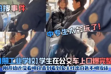 热搜事件中专生太会玩了日照工业学校学生在公交车上口爆完整版刚开始还没看明白直到看到女主吐出白色不明液体