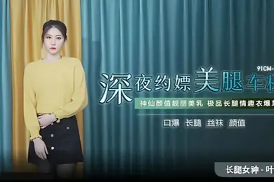 叶柔91CM-215深夜约嫖美腿车模神仙颜值靓丽美乳极品长腿情趣内衣爆草