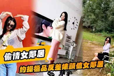 偷情女邻居约操极品反差婊颜值女邻居的老公刚走就来我家过夜被调教做母狗