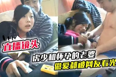 直播镜头忘记关虎少和怀孕的老婆做爱都被网友看光光